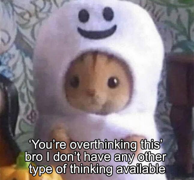 "You're overthinking this® bro I don't have any other type of thinking available