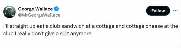 I'll straight up eat a club sandwich at a cottage and cottage cheese at the club I really don't give as t anymore.