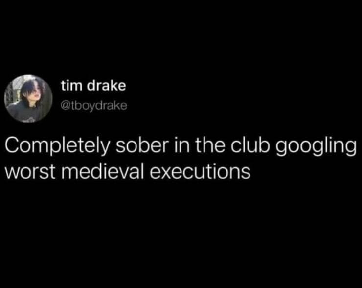 Completely sober in the club googling worst medieval executions