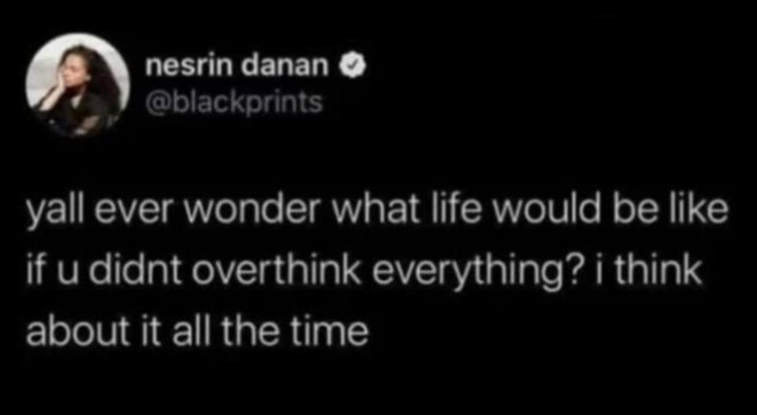 female memes. yall ever wonder what life would be like if u didnt overthink everything? i think about it all the time