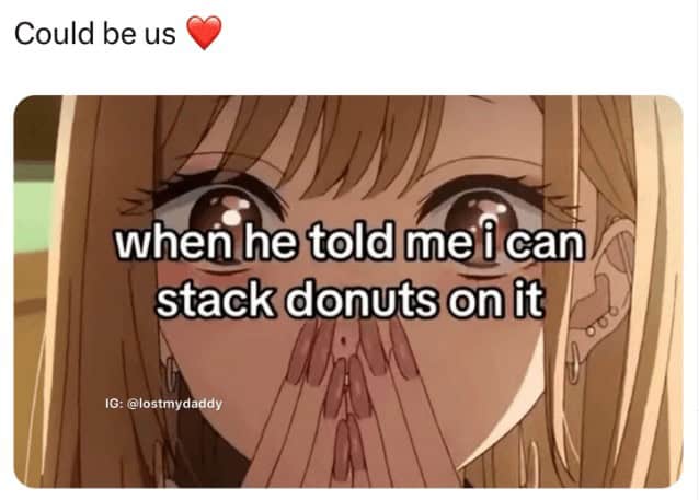 flirty memes. when he told me i can stack donuts on it