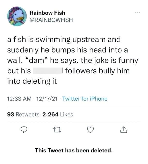 funniest deleted tweets. a fish is swimming upstream and suddenly he bumps his head into a wall. "dam" he says. the joke is funny but his followers bully him into deleting