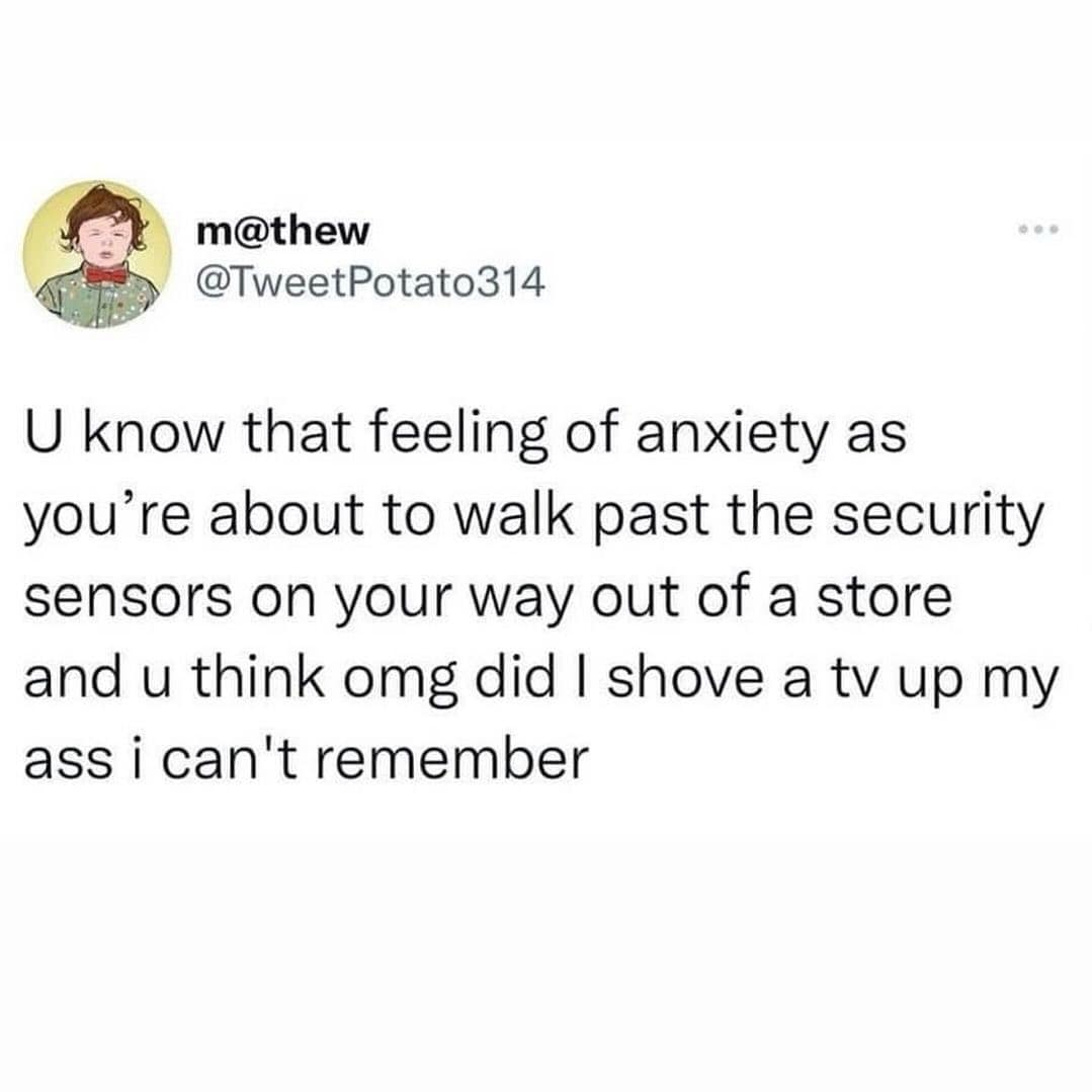 funny memes. U know that feeling of anxiety as you're about to walk past the security sensors on your way out of a store and u think omg did I shove a tv up my ass i can't remember