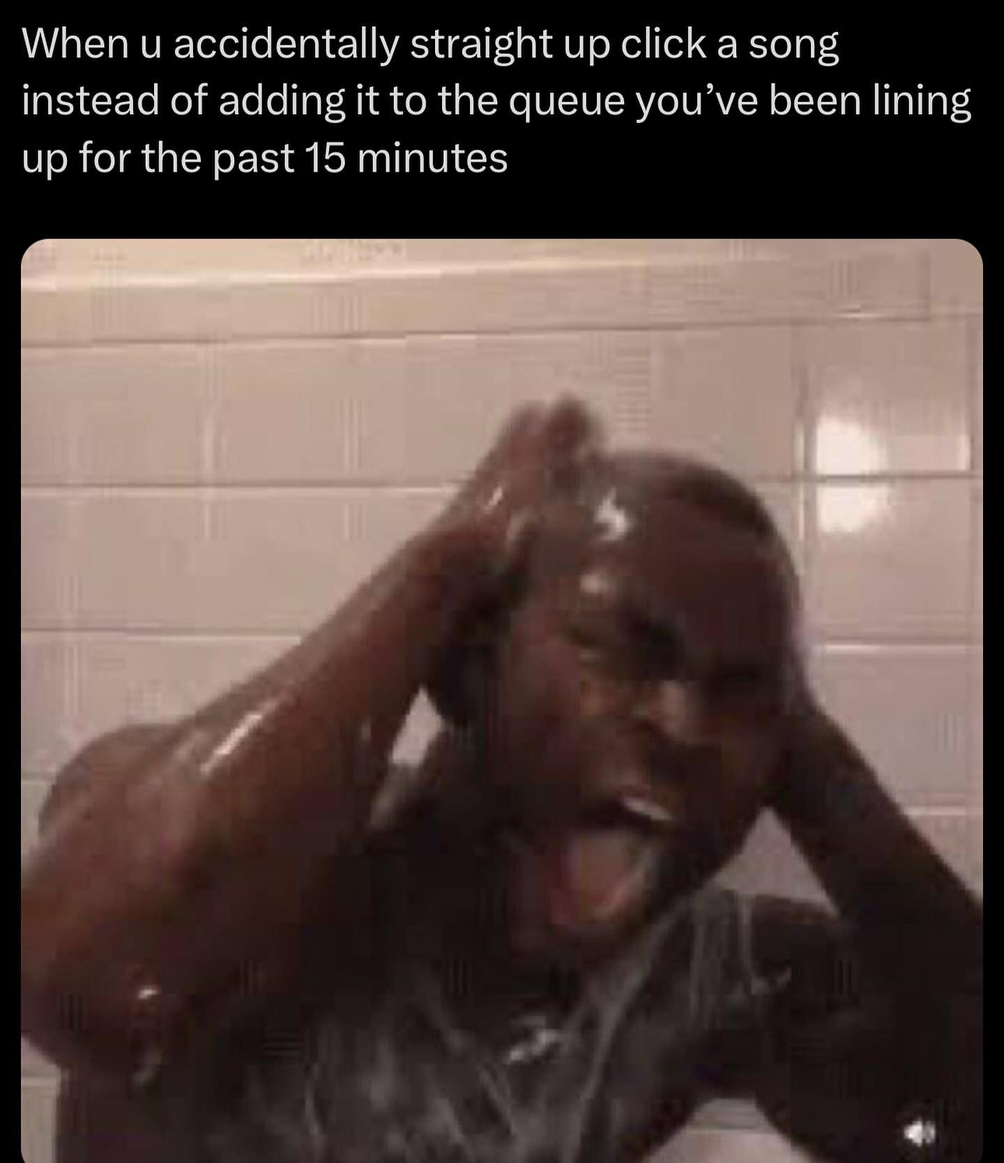 When u accidentally straight up click a song instead of adding it to the queue you've been lining up for the past 15 minutes