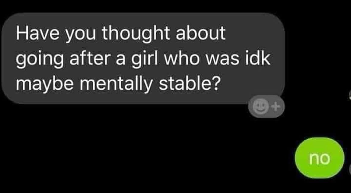 funny memes. Have you thought about going after a girl who was idk maybe mentally stable?