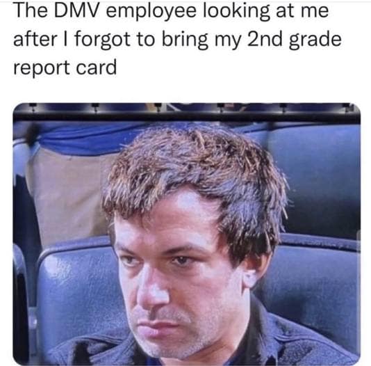 funny memes. The DMV employee looking at me after I forgot to bring my 2nd grade report card