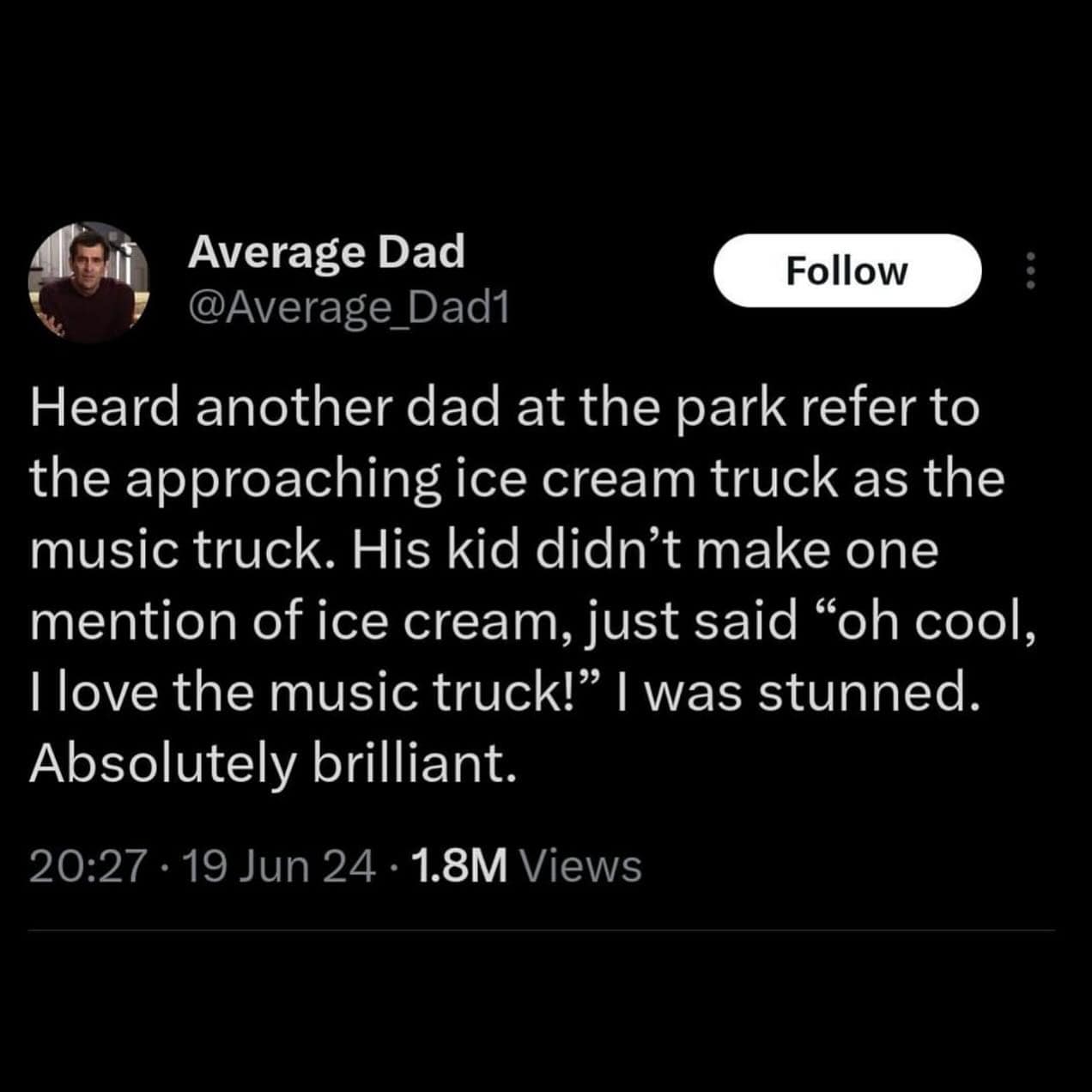funny memes. Heard another dad at the park refer to the approaching ice cream truck as the music truck. His kid didn't make one mention of ice cream, just said "oh cool, I love the music truck!" I was stunned. Absolutely brilliant.