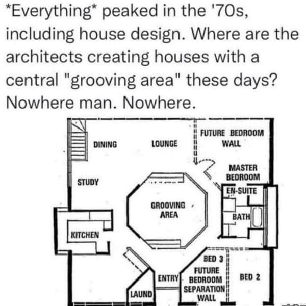 funny memes. *Everything* peaked in the '70s, including house design. Where are the architects creating houses with a central "grooving area" these days? Nowhere man. Nowhere.