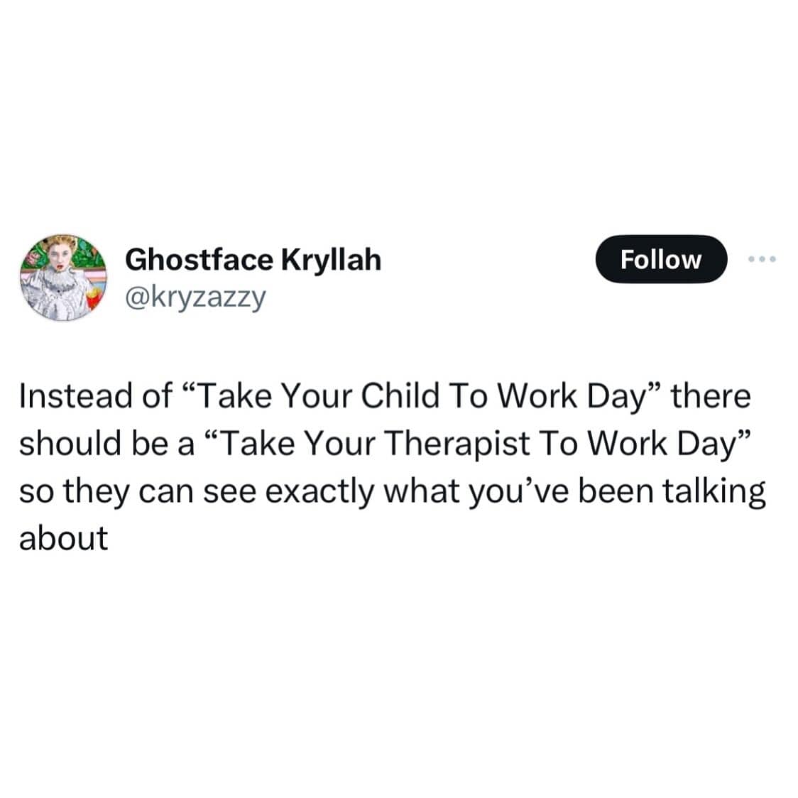 funny memes. Instead of "Take Your Child To Work Day" there should be a "Take Your Therapist To Work Day" so they can see exactly what you've been talking about
