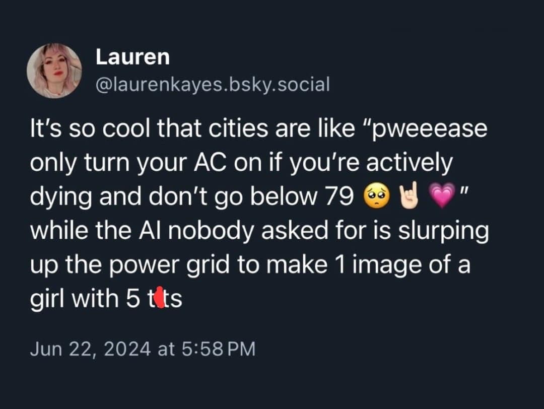 funny memes. It's so cool that cities are like "pweeease only turn your AC on if you're actively dying and don't go below 79 while the Al nobody asked for is slurping up the power grid to make 1 image of a girl with 5