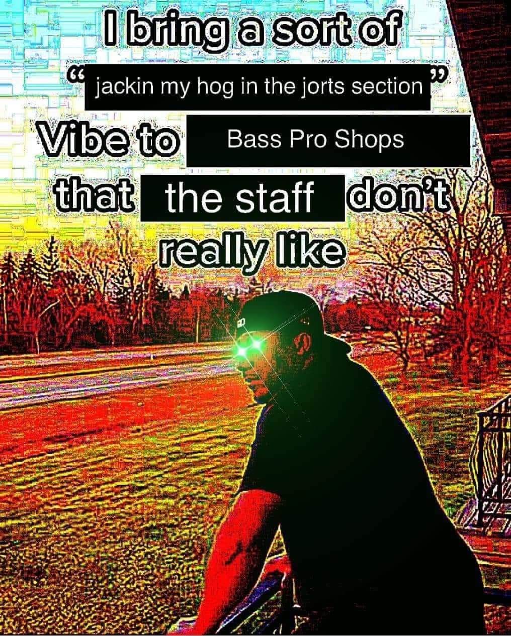 funny memes. I bring a sort of 66 99 jackin my hog in the jorts section Vibe to Bass Pro Shops that the staff don't really like