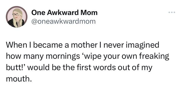 When I became a mother I never imagined how many mornings 'wipe your own freaking butt!' would be the first words out of my mouth.