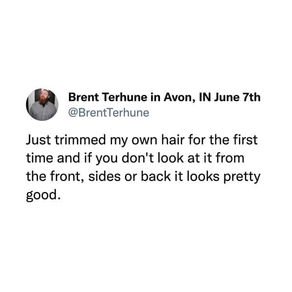 funny pics. Just trimmed my own hair for the first time and if you don't look at it from the front, sides or back it looks pretty good.