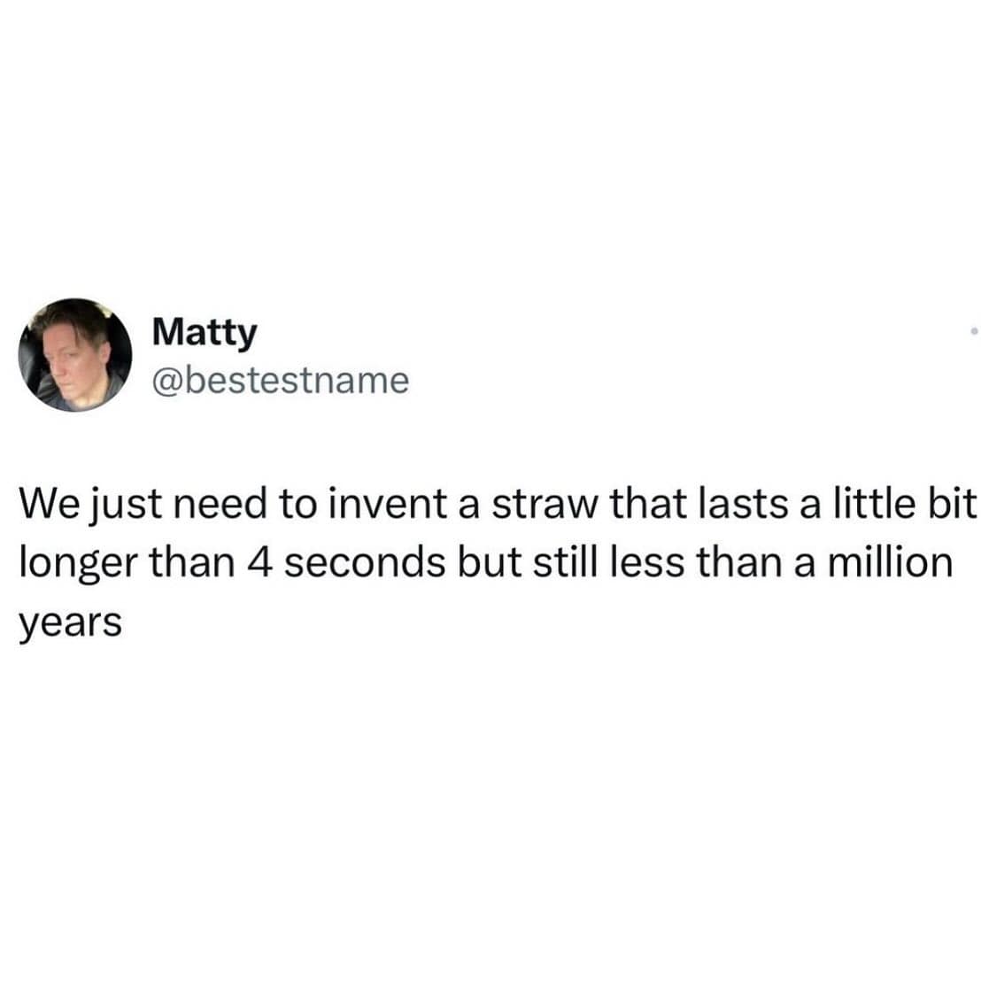 funny pics. We just need to invent a straw that lasts a little bit longer than 4 seconds but still less than a million years