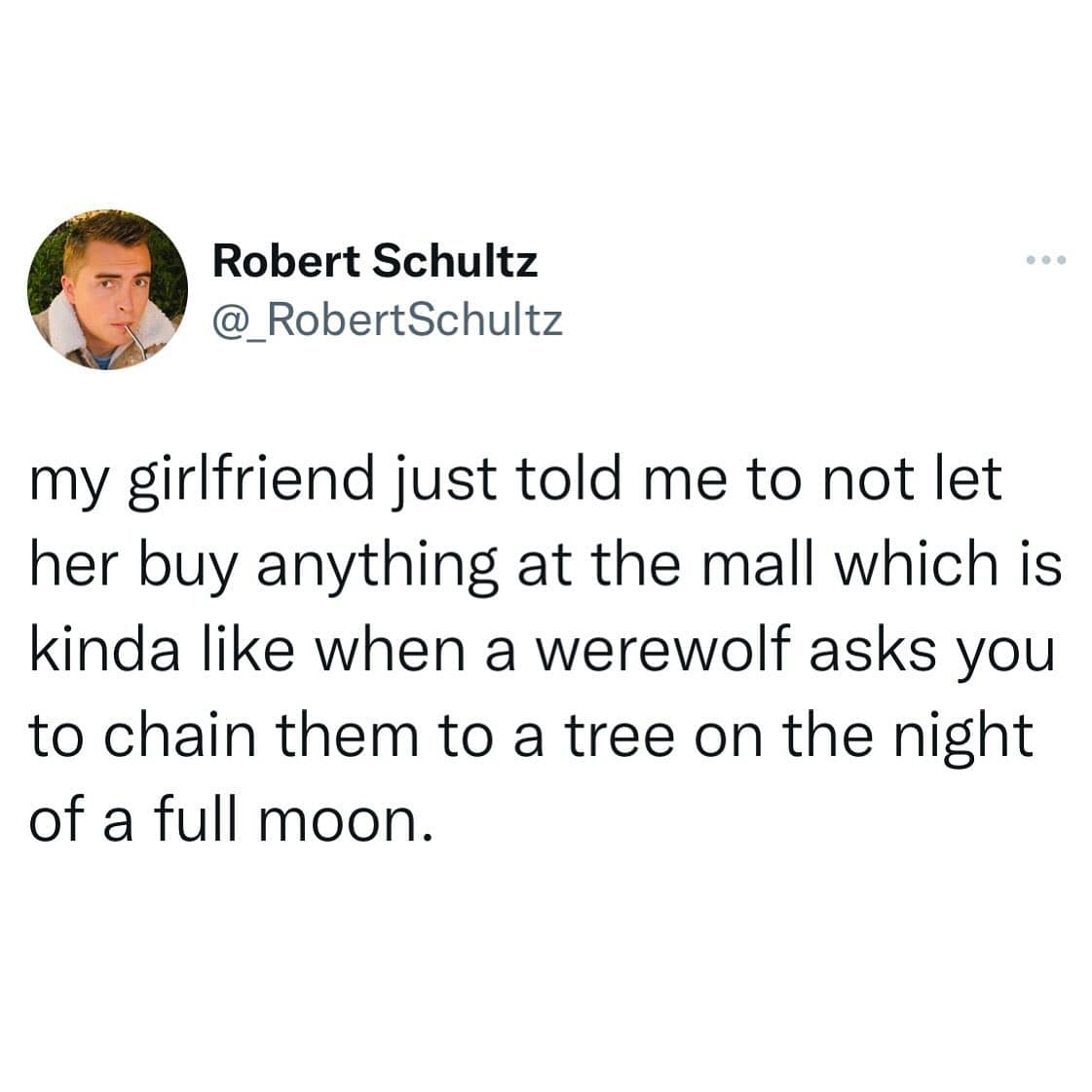 funny pics. my girlfriend just told me to not let her buy anything at the mall which is kinda like when a werewolf asks you to chain them to a tree on the night of a full moon.