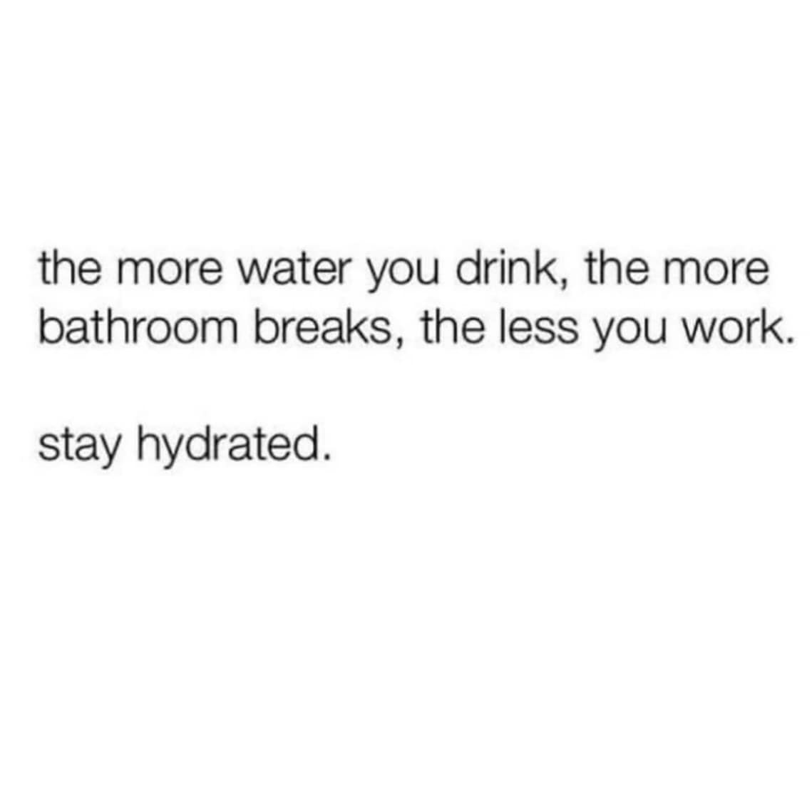 funny pics. the more water you drink, the more bathroom breaks, the less you work. stay hydrated.
