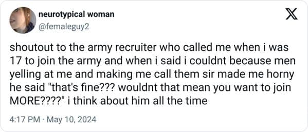 funny pics. shoutout to the army recruiter who called me when i was 17 to join the army and when i said i couldnt because men yelling at me and making me call them sir made me he said "that's fine??? wouldnt that mean you want to join MORE????" i think about him all the time