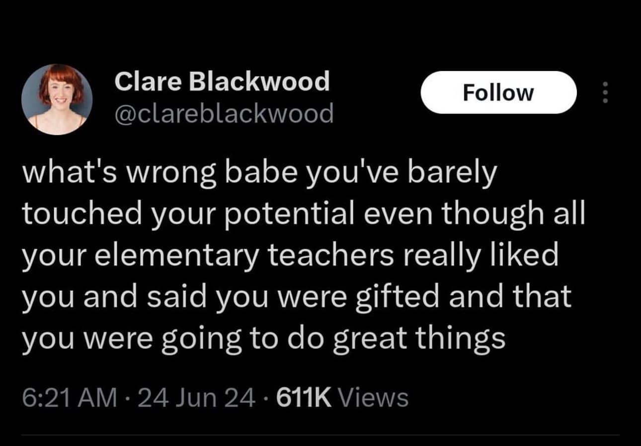 funny pics. what's wrong babe you've barely touched your potential even though all your elementary teachers really liked you and said you were gifted and that you were going to do great things