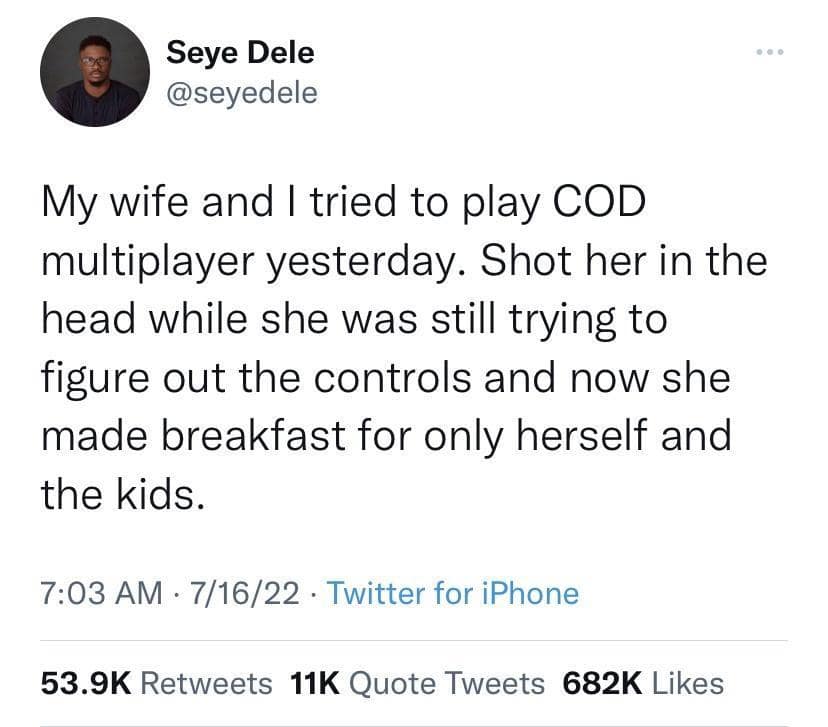 funny pics. My wife and I tried to play COD multiplayer yesterday. Shot her in the head while she was still trying to figure out the controls and now she made breakfast for only herself and the kids.