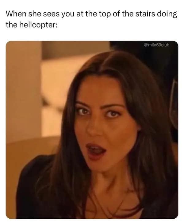 funny pics. When she sees you at the top of the stairs doing the helicopter: