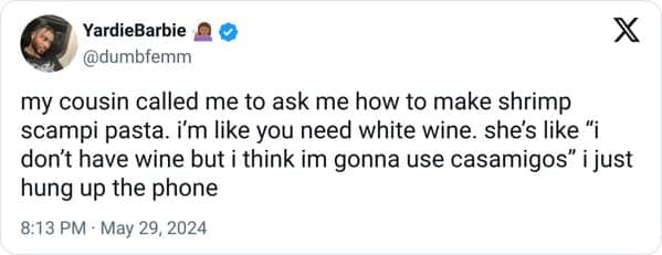 funny pics. my cousin called me to ask me how to make shrimp scampi pasta. I'm like you need white wine. she's like "i don't have wine but i think im gonna use casamigos" i just hung up the phone