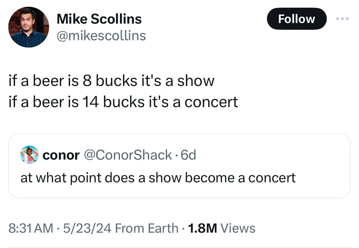if a beer is 8 bucks it's a show if a beer is 14 bucks it's a concert