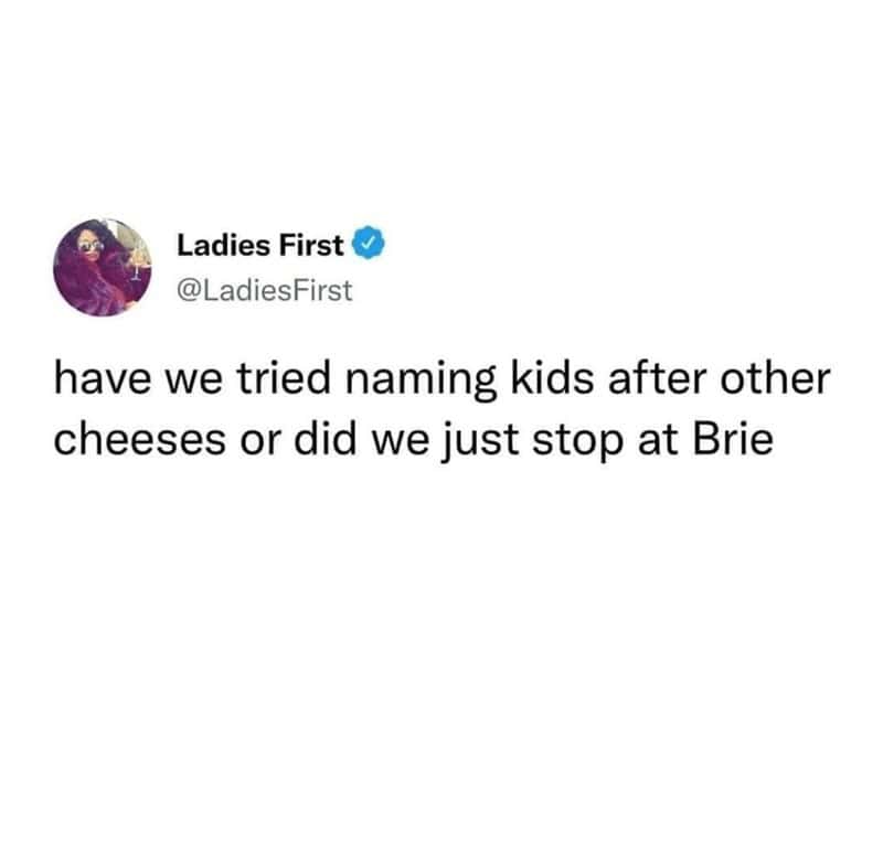 funny real names. have we tried naming kids after other cheeses or did we just stop at Brie