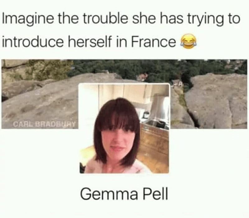 funny real names. Imagine the trouble she has trying to introduce herself in France CARL BRADBURY Gemma Pell