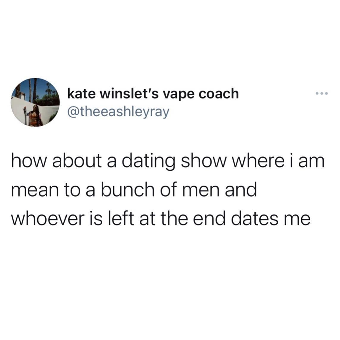 girly memes. how about a dating show where i am mean to a bunch of men and whoever is left at the end dates me