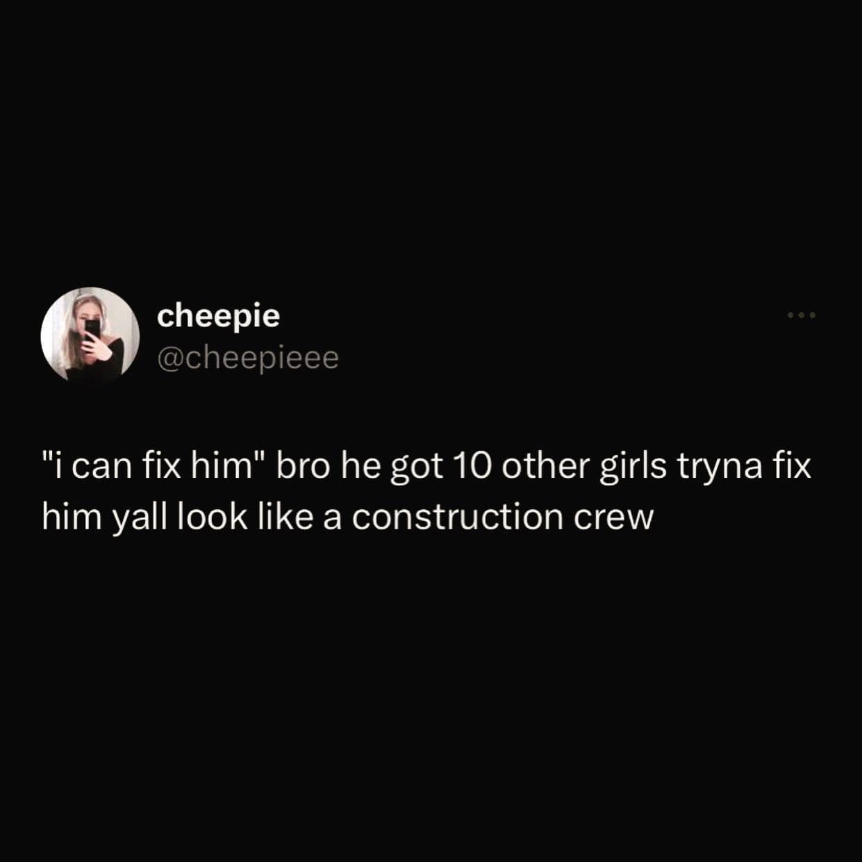 girly memes. "i can fix him" bro he got 10 other girls tryna fix him yall look like a construction crew