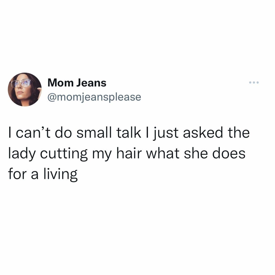 girly memes. I can't do small talk I just asked the lady cutting my hair what she does for a living