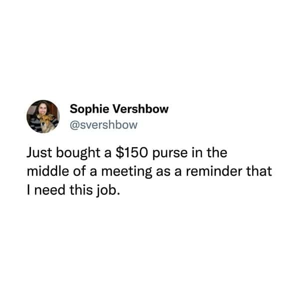 hilarious tweets. Just bought a $150 purse in the middle of a meeting as a reminder that I need this job.