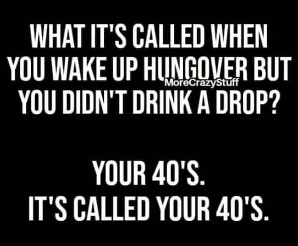 honest memes. WHAT IT'S CALLED WHEN YOU WAKE UP HUNGOVER BUT YOU DIDN'T DRINK A DROP? YOUR 40'S. IT'S CALLED YOUR 40'S.