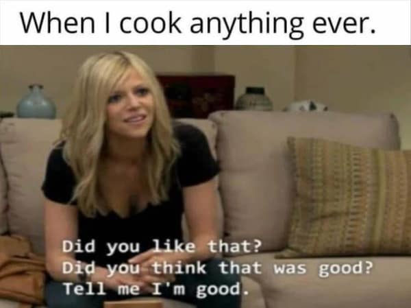 honest memes. When I cook anything ever. Did you like that? Did you think that was good? Tell me I'm good.