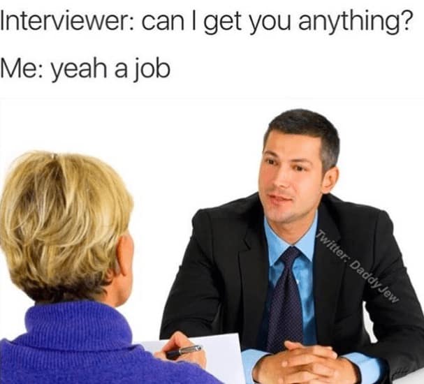 job interview memes. Interviewer: can I get you anything? Me: yeah a job