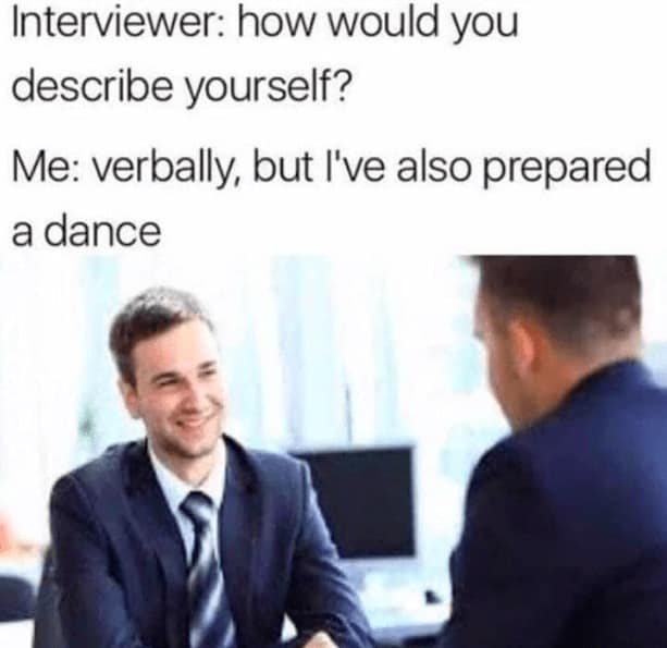 job interview memes. Interviewer: how would you describe yourself? Me: verbally, but l've also prepared a dance