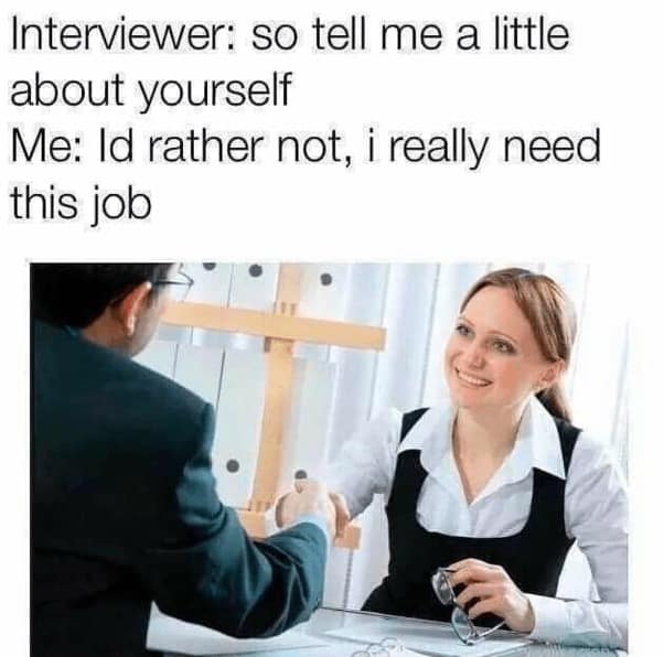 job interview memes. Interviewer: so tell me a little about yourself Me: Id rather not, i really need this job