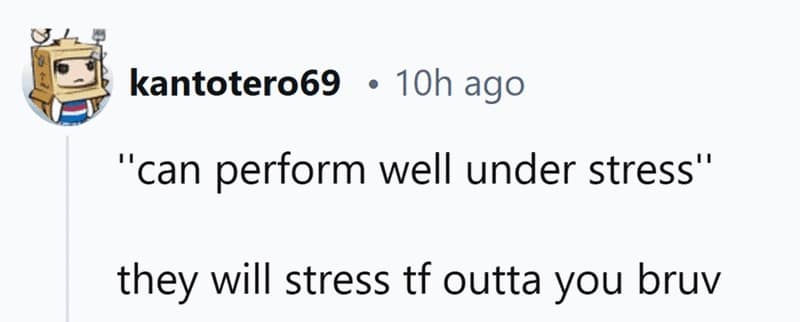 "can perform well under stress" they will stress tf outta you bruv
