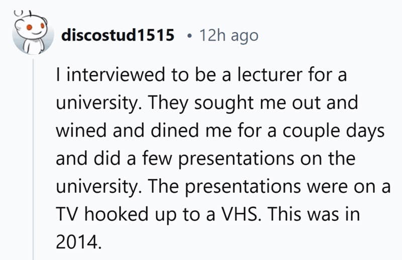 I interviewed to be a lecturer for a university. They sought me out and wined and dined me for a couple days and did a few presentations on the university. The presentations were on a TV hooked up to a VHS. This was in 2014.