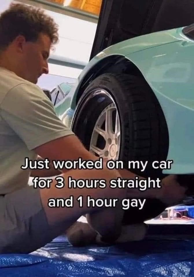Just worked on my car for 3 hours straight and 1 hour gay