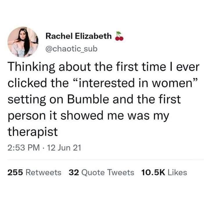 Thinking about the first time I ever clicked the "interested in women" setting on Bumble and the first person it showed me was my therapist