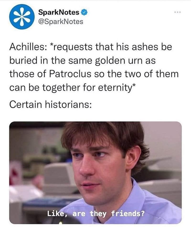 Achilles: *requests that his ashes be buried in the same golden urn as those of Patroclus so the two of them can be together for eternity* Certain historians: