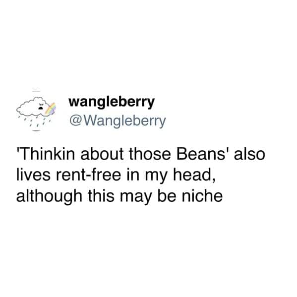 'Thinkin about those Beans' also lives rent-free in my head, although this may be niche