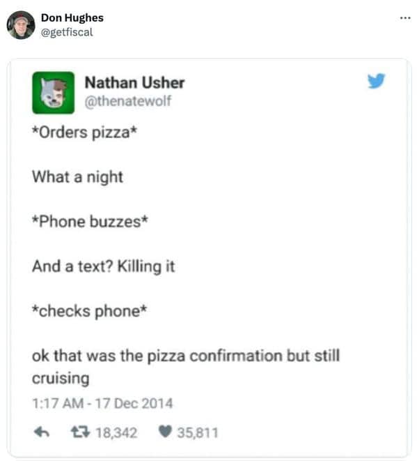 *Orders pizza* What a night *Phone buzzes* And a text? Killing it *checks phone* ok that was the pizza confirmation but still cruising