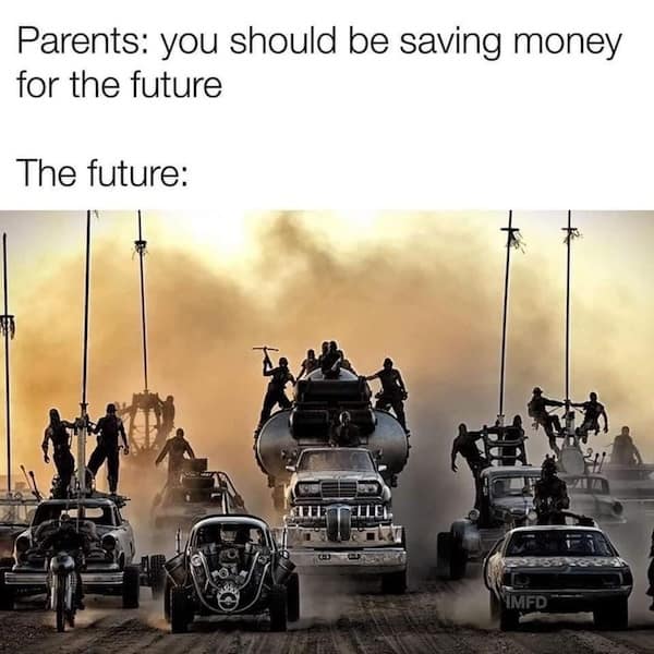 mad max memes. Parents: you should be saving money for the future The future: