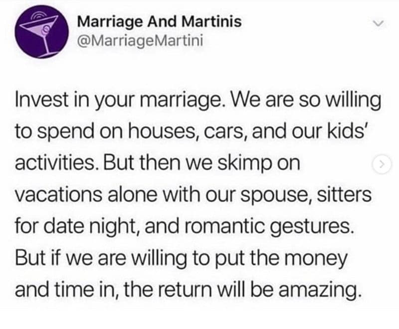 marriage memes. Invest in your marriage. We are so willing to spend on houses, cars, and our kids' activities. But then we skimp on vacations alone with our spouse, sitters for date night, and romantic gestures. But if we are willing to put the money and time in, the return will be amazing.