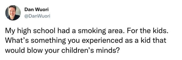 My high school had a smoking area. For the kids. What's something you experienced as a kid that would blow your children's minds?