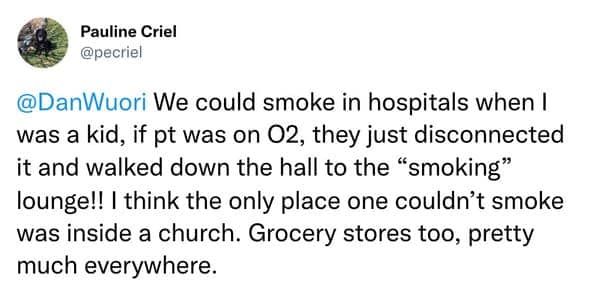 We could smoke in hospitals when I was a kid, if pt was on 02, they just disconnected it and walked down the hall to the "smoking" lounge!! I think the only place one couldn't smoke was inside a church. Grocery stores too, pretty much everywhere.