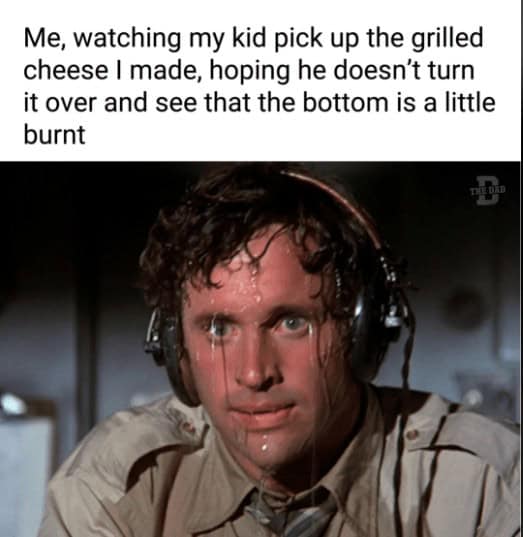 parenting memes. Me, watching my kid pick up the grilled cheese I made, hoping he doesn't turn it over and see that the bottom is a little burnt