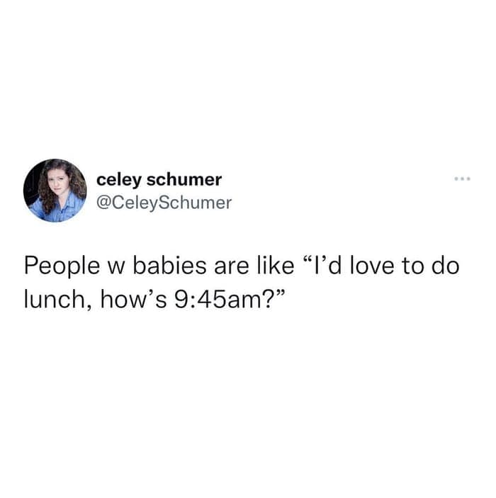 parenting memes. People w babies are like "I'd love to do lunch, how's 9:45am?"